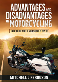 Title: Advantages and Disadvantages of Motorcycling: How to Decide If You Should Try It, Author: Mitchell J Ferguson