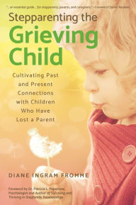 Title: Stepparenting the Grieving Child: Cultivating Past and Present Connections With Children Who Have Lost a Parent, Author: Froschtaler