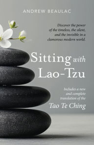 Title: Sitting with Lao-Tzu: Discovering the Power of the Timeless, the Silent, and the Invisible in a Clamorous Modern World, Author: Andrew Beaulac
