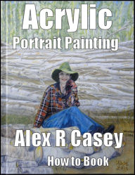 Title: Acrylic Portrait Painting for Beginners, Author: Alex R Casey