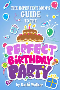 Title: The Imperfect Mom's Guide to a Perfect Birthday Party, Author: Kathi Walker