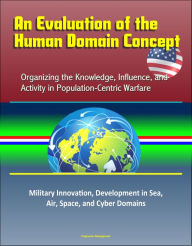 Title: An Evaluation of the Human Domain Concept: Organizing the Knowledge, Influence, and Activity in Population-Centric Warfare - Military Innovation, Development in Sea, Air, Space, and Cyber Domains, Author: Progressive Management