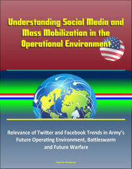 Title: Understanding Social Media and Mass Mobilization in the Operational Environment: Relevance of Twitter and Facebook Trends in Army's Future Operating Environment, Battleswarm and Future Warfare, Author: Progressive Management