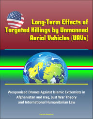 Title: Long-Term Effects of Targeted Killings by Unmanned Aerial Vehicles (UAVs) - Weaponized Drones Against Islamic Extremists in Afghanistan and Iraq, Just War Theory and International Humanitarian Law, Author: Progressive Management