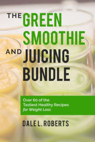 Title: The Green Smoothie and Juicing Bundle: Over 60 of the Tastiest Healthy Recipes for Weight Loss, Author: Dale L. Roberts