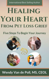 Title: Healing Your Heart from Pet Loss Grief: Five Steps To Begin Your Journey, Author: Wendy Van de Poll