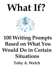 Title: What If?: 100 Writing Prompts Based on What You Would Do in Certain Situations, Author: Toby Welch