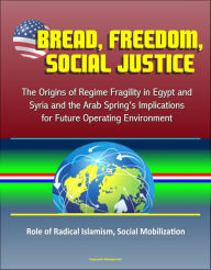 Title: Bread, Freedom, Social Justice: The Origins of Regime Fragility in Egypt and Syria and the Arab Spring's Implications for Future Operating Environment - Role of Radical Islamism, Social Mobilization, Author: Progressive Management