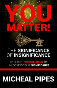 Title: You Matter The Significance of Insignificance 20 Secret Wisdom Keys to Unlock Your Significance, Author: Micheal Pipes