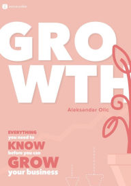 Title: GROWTH: Everything You Need to Know Before You Can Grow Your Business, Author: Aleksandar Olic