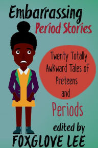 Title: Embarrassing Period Stories: Twenty Totally Awkward Tales of Preteens and Periods, Author: Foxglove Lee