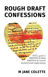 Title: Rough Draft Confessions: Not A Guide To Writing And Selling Erotica And Romance But Full Of Inside Insight Anyway, Author: M. Jane Colette