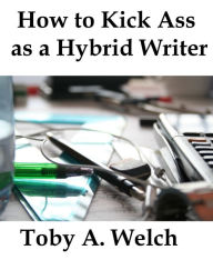 Title: How to Kick Ass as a Hybrid Writer, Author: Toby Welch