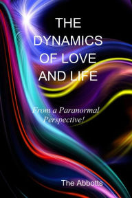 Title: The Dynamics of Love and Life: From a Paranormal Perspective!, Author: The Abbotts