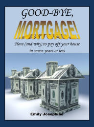 Title: Good-Bye, Mortgage! How (And Why) To Pay Off Your House In Seven Years Or Less, Author: Emily Josephine