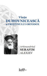 Title: Viata duhovniceasca a crestinului ortodox, Author: Arhimandritul Serafim Alexiev