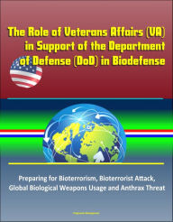 Title: The Role of Veterans Affairs (VA) in Support of the Department of Defense (DoD) in Biodefense - Preparing for Bioterrorism, Bioterrorist Attack, Global Biological Weapons Usage and Anthrax Threat, Author: Progressive Management