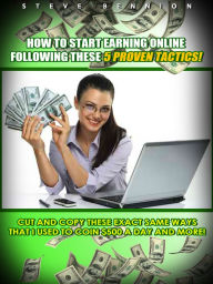 Title: How to Start Earning Online Following These 5 Proven Tactics!: Cut and Copy these Exact Same Ways that I Used to Coin $500 a Day and More!, Author: Steve Bennion