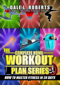 Title: The Complete Home Workout Plan Series: How to Master Fitness in 30 Days (The Home Workout Plan Bundle Book 7), Author: Dale L. Roberts