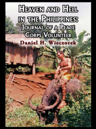 Title: Heaven and Hell in the Philippines: Journal of a Peace Corps Volunteer, Author: Daniel H. Wieczorek