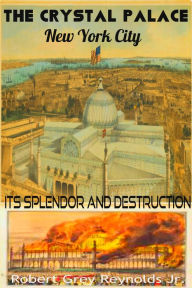 Title: The Crystal Palace New York City Its Splendor And Destruction, Author: Robert Grey Reynolds Jr