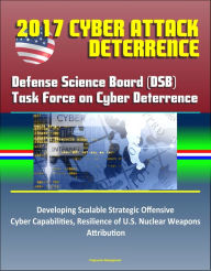 Title: 2017 Cyber Attack Deterrence: Defense Science Board (DSB) Task Force on Cyber Deterrence - Developing Scalable Strategic Offensive Cyber Capabilities, Resilience of U.S. Nuclear Weapons, Attribution, Author: Progressive Management