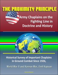 Title: The Proximity Principle: Army Chaplains on the Fighting Line in Doctrine and History - Historical Survey of Important Chaplains in Ground Combat Since 1926, World War II and Korean War, Emil Kapuan, Author: Progressive Management