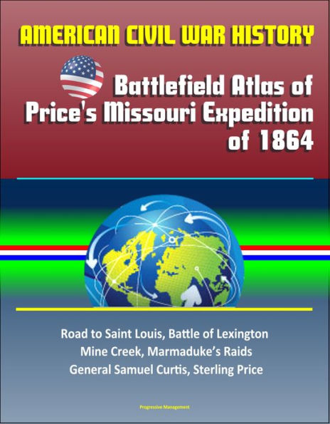 American Civil War History: Battlefield Atlas of Price's Missouri Expedition of 1864 - Road to Saint Louis, Battle of Lexington, Mine Creek, Marmaduke's Raids, General Samuel Curtis, Sterling Price