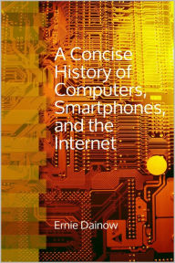 Title: A Concise History of Computers, Smartphones and the Internet, Author: Ernie Dainow