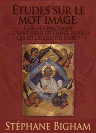 Title: Etudes sur le mot image : Leon de Chalcedoine ; << Le Saint-Esprit est l'image du Fils >> ; Qui est l'Ancien des jours ?, Author: Steven Bigham