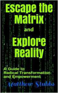 Title: Escape the Matrix and Explore Reality: A Guide to Radical Transformation and Empowerment, Author: Matthew Stubbs