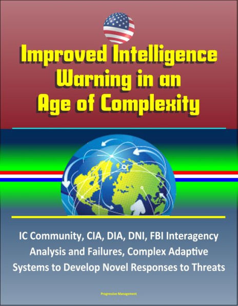 Improved Intelligence Warning in an Age of Complexity: IC Community, CIA, DIA, DNI, FBI Interagency Analysis and Failures, Complex Adaptive Systems to Develop Novel Responses to Threats