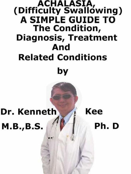 Achalasia, (Swallowing Disorder) A Simple Guide To The Condition, Diagnosis, Treatment And Related Conditions