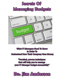 Title: Secrets Of Managing Budgets: What IT Managers Need To Know In Order To Understand How Their Company Uses Money, Author: Jim Anderson