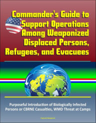 Title: Commander's Guide to Support Operations Among Weaponized Displaced Persons, Refugees, and Evacuees, Purposeful Introduction of Biologically Infected Persons or CBRNE Casualties, WMD Threat at Camps, Author: Progressive Management