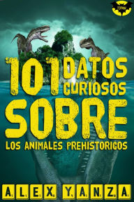 Title: 101 Datos curiosos sobre los animales prehistóricos, Author: Alex Yanza