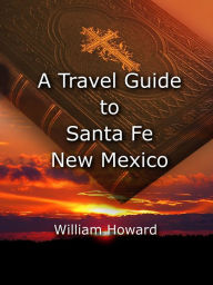 Title: A Travel Guide to Santa Fe, New Mexico, Author: William Howard