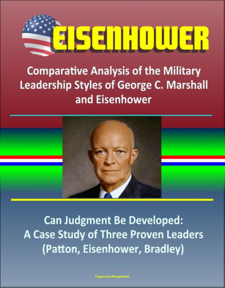 Eisenhower: Comparative Analysis of the Military Leadership Styles of George C. Marshall and Eisenhower, Can Judgment Be Developed: A Case Study of Three Proven Leaders (Patton, Eisenhower, Bradley)