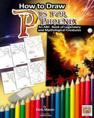 Title: How to Draw P is for Phoenix: An ABC Book of Mythical and Legendary Creatures, Author: Chris Mason