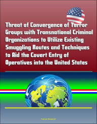 Title: Threat of Convergence of Terror Groups with Transnational Criminal Organizations to Utilize Existing Smuggling Routes and Techniques to Aid the Covert Entry of Operatives into the United States, Author: Progressive Management
