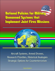 Title: National Policies for Military Unmanned Systems that Implement Joint Fires Missions: Aircraft Systems, Armed Drones, Research Priorities, Historical Analogies, Strategic Options for Counterterrorism, Author: Progressive Management