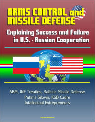 Title: Arms Control and Missile Defense: Explaining Success and Failure in U.S. - Russian Cooperation - ABM, INF Treaties, Ballistic Missile Defense, Putin's Siloviki, KGB Cadre, Intellectual Entrepreneurs, Author: Progressive Management