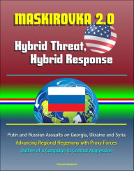 Title: Maskirovka 2.0: Hybrid Threat, Hybrid Response - Putin and Russian Assaults on Georgia, Ukraine and Syria, Advancing Regional Hegemony with Proxy Forces, Outline of a Campaign to Combat Aggression, Author: Progressive Management