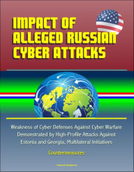 Title: Impact of Alleged Russian Cyber Attacks: Weakness of Cyber Defenses Against Cyber Warfare Demonstrated by High-Profile Attacks Against Estonia and Georgia, Multilateral Initiatives, Countermeasures, Author: Progressive Management