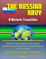 Title: The Russian Navy: A Historic Transition - Official U.S. Navy Intelligence Report on New Developments Shaping Russia's Navy and Operations in the 21st Century, Review of Ships, Weapons, Leadership, Author: Progressive Management