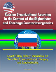 Title: Russian Organizational Learning in the Context of the Afghanistan and Chechnya Counterinsurgencies: Soviet Military History, Operational Art, World War II, Interventions in Hungary and Czechoslovakia, Author: Progressive Management