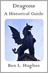 Title: Dragons: A Historical Guide to These Legendary Creatures, Author: Ben L. Hughes