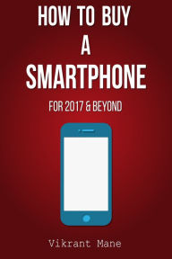 Title: How to Buy A Smartphone For 2017 & Beyond, Author: Vikrant Mane