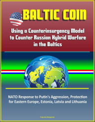 Title: Baltic COIN: Using a Counterinsurgency Model to Counter Russian Hybrid Warfare in the Baltics - NATO Response to Putin's Aggression, Protection for Eastern Europe, Estonia, Latvia and Lithuania, Author: Progressive Management