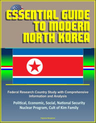 Title: Essential Guide to Modern North Korea: Federal Research Country Study with Comprehensive Information and Analysis - Political, Economic, Social, National Security, Nuclear Program, Cult of Kim Family, Author: Progressive Management